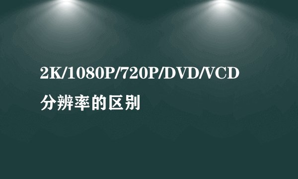 2K/1080P/720P/DVD/VCD分辨率的区别