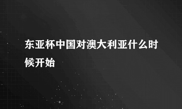 东亚杯中国对澳大利亚什么时候开始