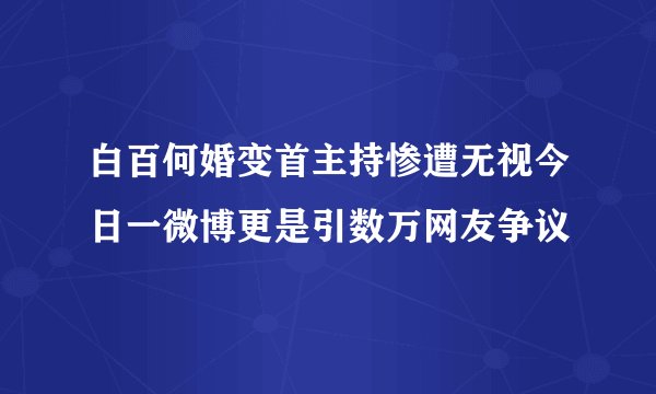 白百何婚变首主持惨遭无视今日一微博更是引数万网友争议