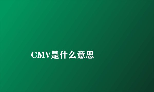 
    CMV是什么意思
  