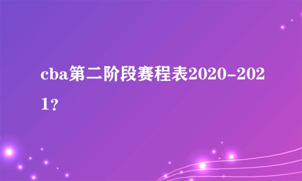 cba第二阶段赛程表2020-2021？