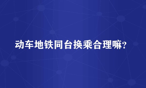 动车地铁同台换乘合理嘛？