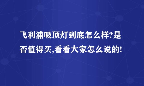 飞利浦吸顶灯到底怎么样?是否值得买,看看大家怎么说的!