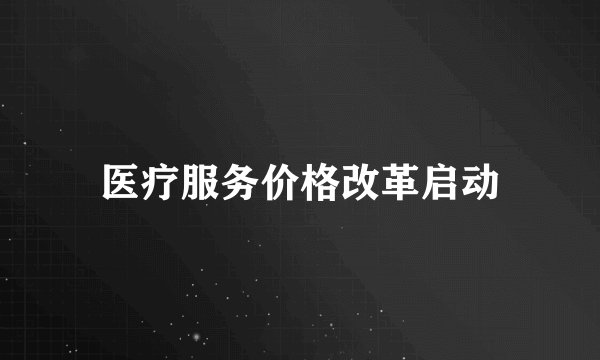 医疗服务价格改革启动