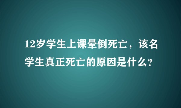 12岁学生上课晕倒死亡，该名学生真正死亡的原因是什么？