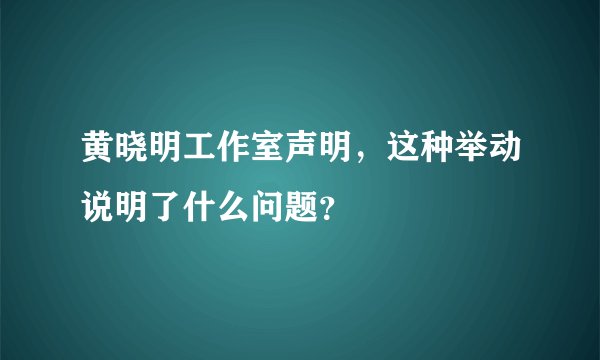 黄晓明工作室声明，这种举动说明了什么问题？