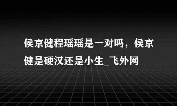 侯京健程瑶瑶是一对吗,侯京健是硬汉还是小生_飞外网