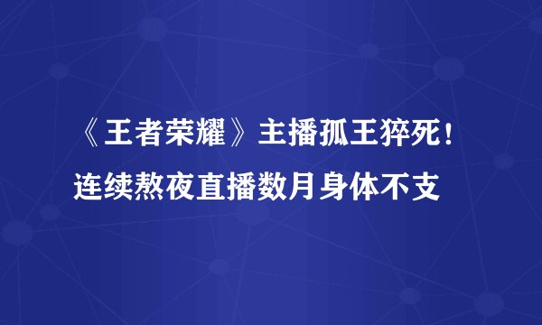 《王者荣耀》主播孤王猝死!连续熬夜直播数月身体不支