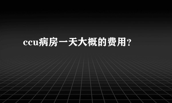 ccu病房一天大概的费用？