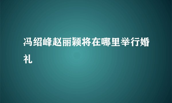冯绍峰赵丽颖将在哪里举行婚礼