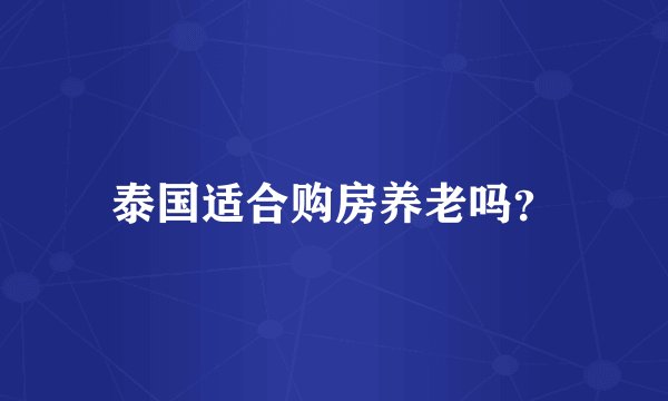泰国适合购房养老吗?