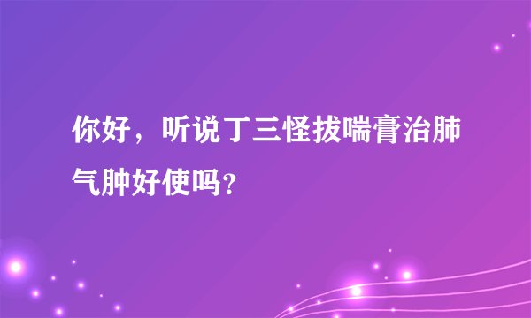 你好,听说丁三怪拔喘膏治肺气肿好使吗?
