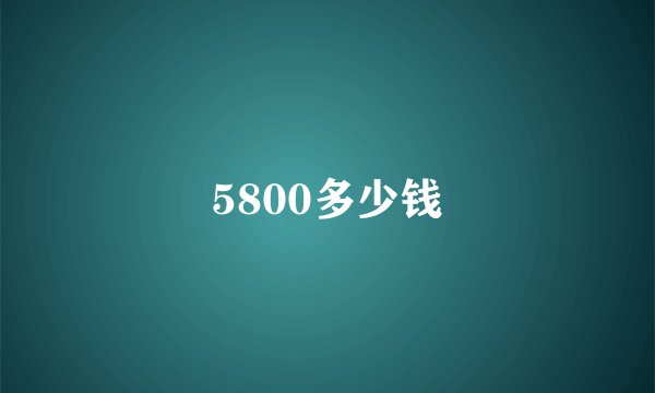 5800多少钱