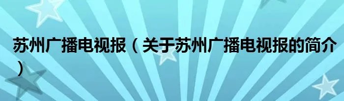 苏州广播电视报（关于苏州广播电视报的简介）