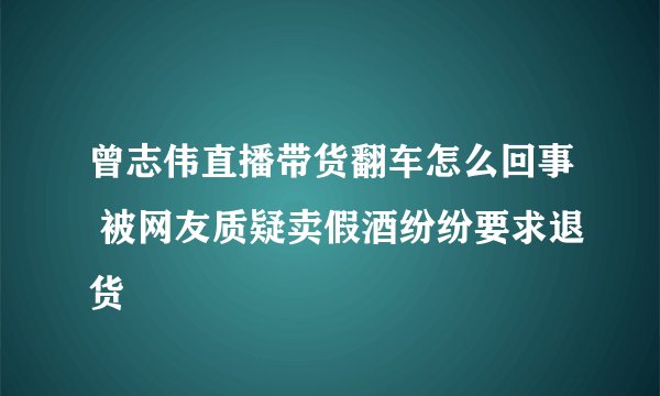 曾志伟直播带货翻车怎么回事 被网友质疑卖假酒纷纷要求退货
