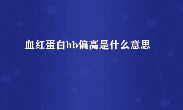 血红蛋白hb偏高是什么意思