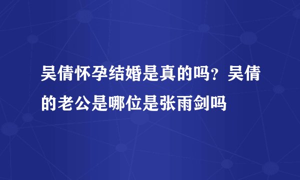 吴倩怀孕结婚是真的吗？吴倩的老公是哪位是张雨剑吗