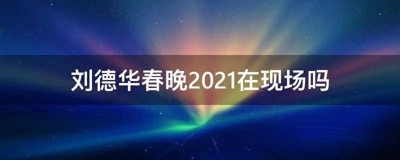 刘德华春晚2021在现场吗