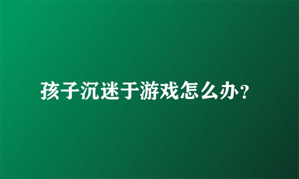 孩子沉迷于游戏怎么办？