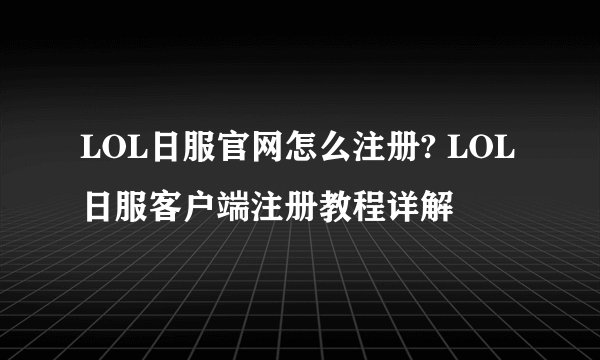 LOL日服官网怎么注册? LOL日服客户端注册教程详解