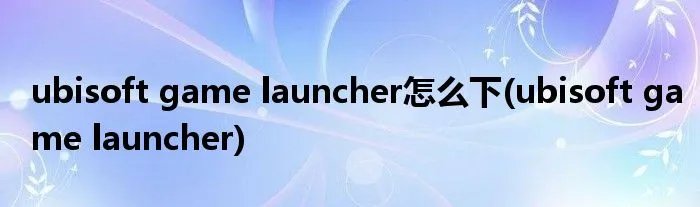 ubisoft game launcher怎么下(ubisoft game launcher)