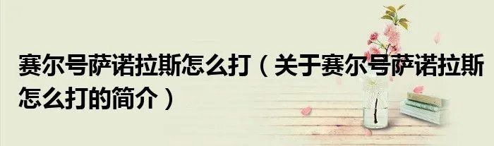 赛尔号萨诺拉斯怎么打（关于赛尔号萨诺拉斯怎么打的简介）