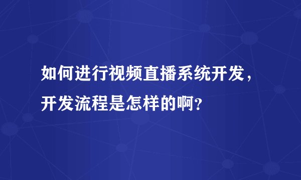 如何进行视频直播系统开发,开发流程是怎样的啊?