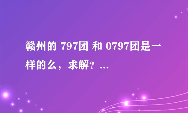 赣州的 797团 和 0797团是一样的么，求解？不会有假的吧