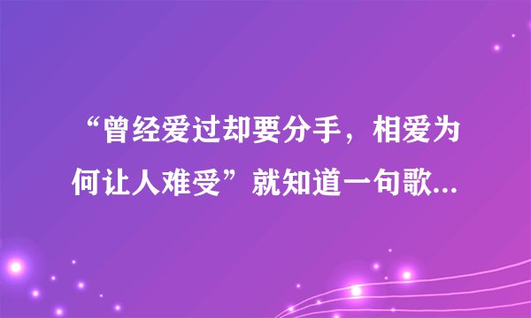“曾经爱过却要分手，相爱为何让人难受”就知道一句歌词，这是什么歌？