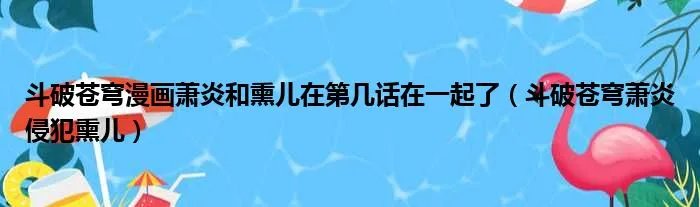 斗破苍穹漫画萧炎和熏儿在第几话在一起了（斗破苍穹萧炎侵犯熏儿）