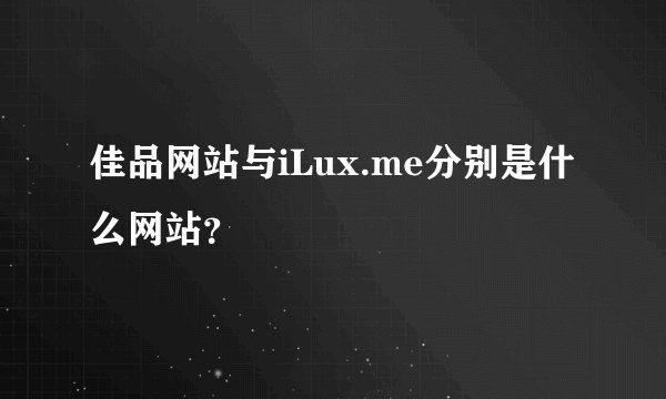 佳品网站与iLux.me分别是什么网站？