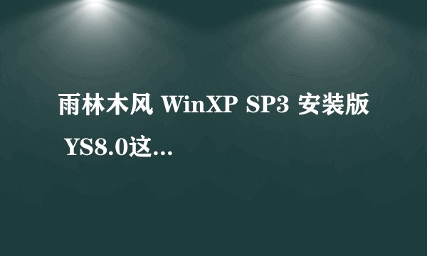 雨林木风 WinXP SP3 安装版 YS8.0这个版本有人用过吗?怎么样