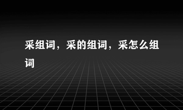 采组词，采的组词，采怎么组词