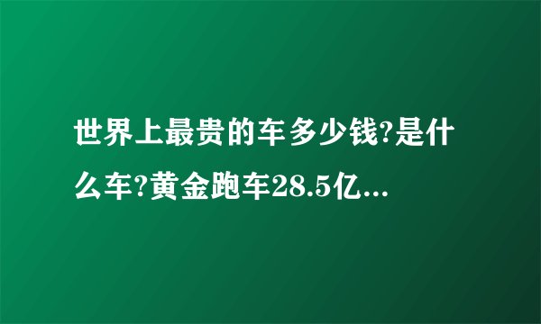 世界上最贵的车多少钱?是什么车?黄金跑车28.5亿秒杀一切