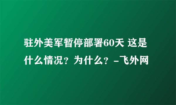 驻外美军暂停部署60天 这是什么情况？为什么？-飞外网