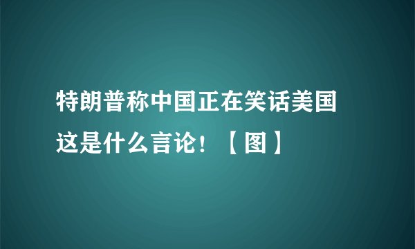 特朗普称中国正在笑话美国 这是什么言论！【图】