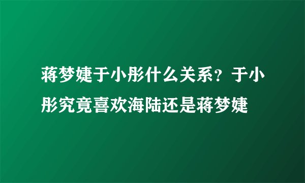 蒋梦婕于小彤什么关系？于小彤究竟喜欢海陆还是蒋梦婕