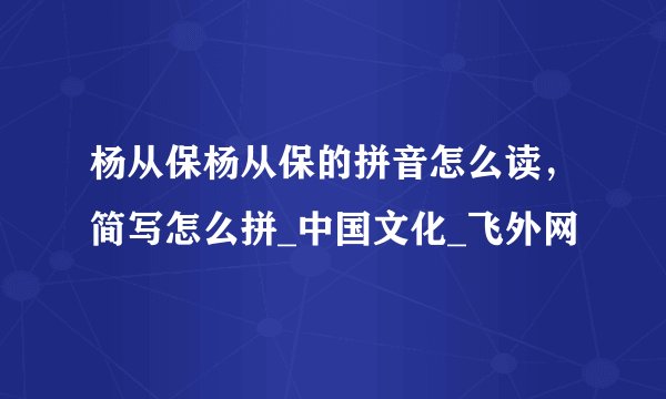 杨从保杨从保的拼音怎么读，简写怎么拼_中国文化_飞外网