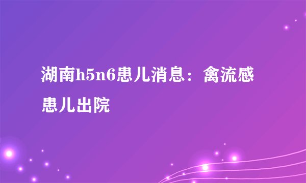 湖南h5n6患儿消息:禽流感患儿出院