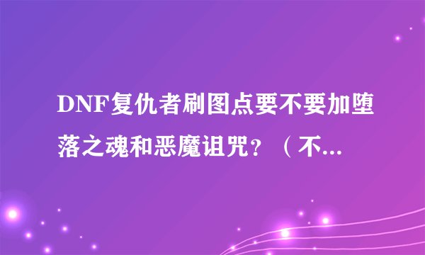 DNF复仇者刷图点要不要加堕落之魂和恶魔诅咒?(不懂的人别乱说)