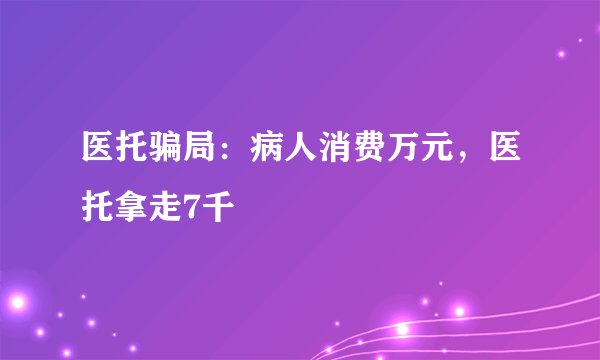 医托骗局:病人消费万元,医托拿走7千