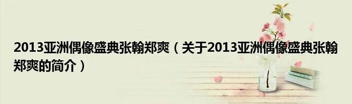 2013亚洲偶像盛典张翰郑爽(关于2013亚洲偶像盛典张翰郑爽的简介)
