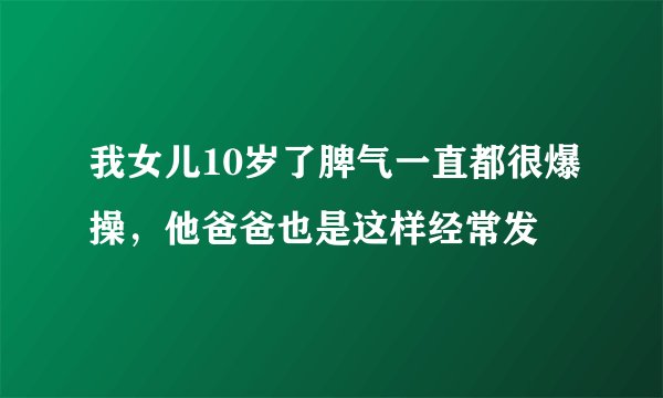 我女儿10岁了脾气一直都很爆操，他爸爸也是这样经常发
