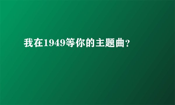 我在1949等你的主题曲？