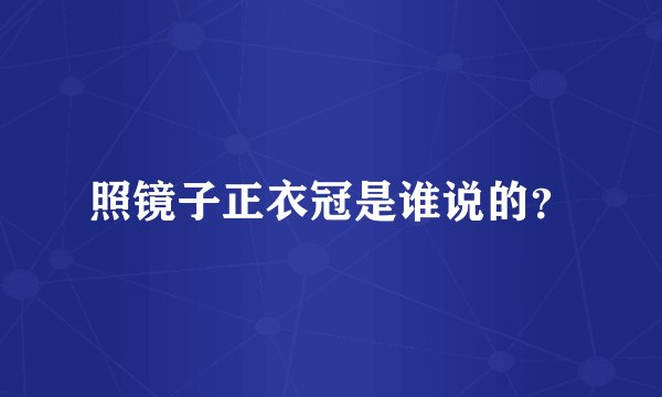 照镜子正衣冠是谁说的?