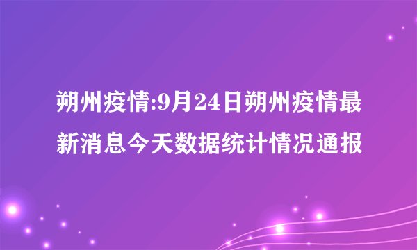 朔州疫情:9月24日朔州疫情最新消息今天数据统计情况通报