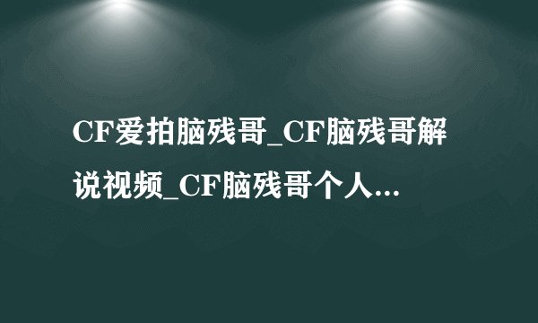 CF爱拍脑残哥_CF脑残哥解说视频_CF脑残哥个人空间_飞外穿越火线