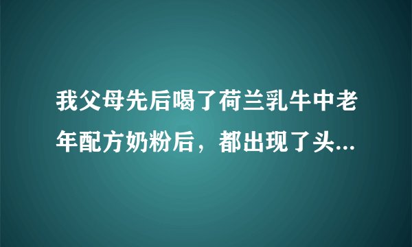 我父母先后喝了荷兰乳牛中老年配方奶粉后，都出现了头...