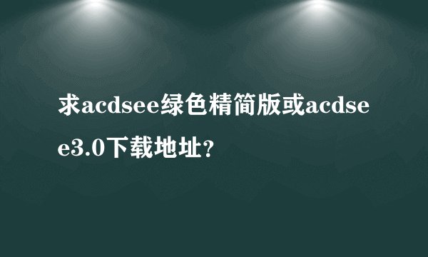 求acdsee绿色精简版或acdsee3.0下载地址?