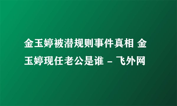 金玉婷被潜规则事件真相 金玉婷现任老公是谁 - 飞外网